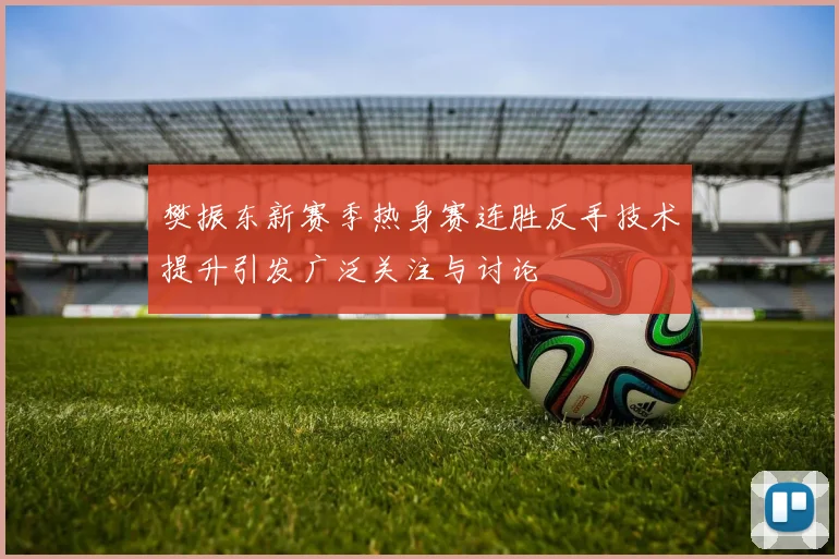 樊振东新赛季热身赛连胜反手技术提升引发广泛关注与讨论