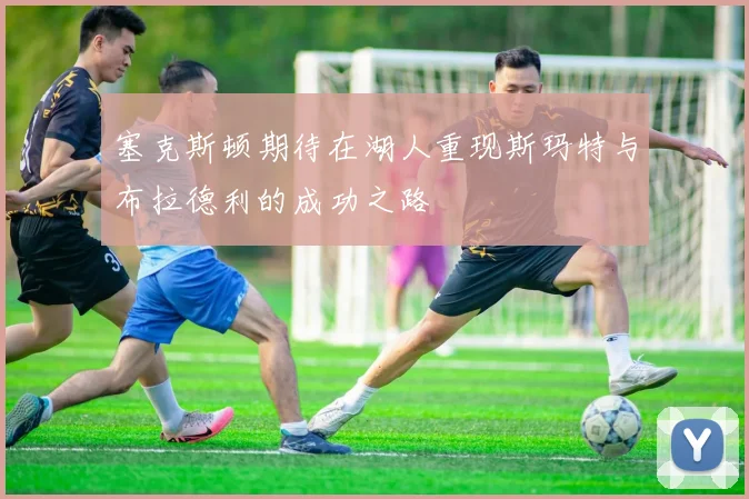 塞克斯顿期待在湖人重现斯玛特与布拉德利的成功之路